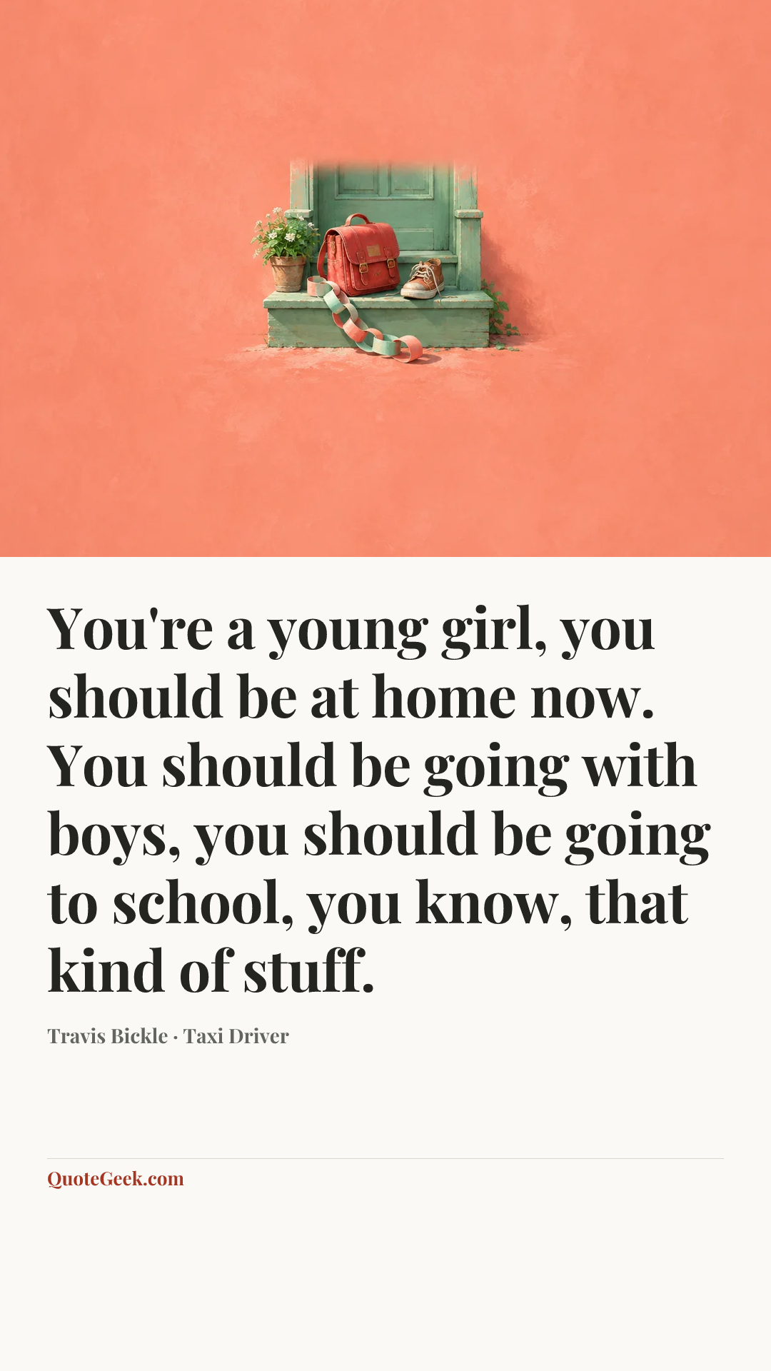 “You're a young girl, you should be at home now. You should be going with boys, you should be going to school, you know, that kind of stuff.” — Travis Bickle · Taxi Driver. Illustrated QuoteGeek card.