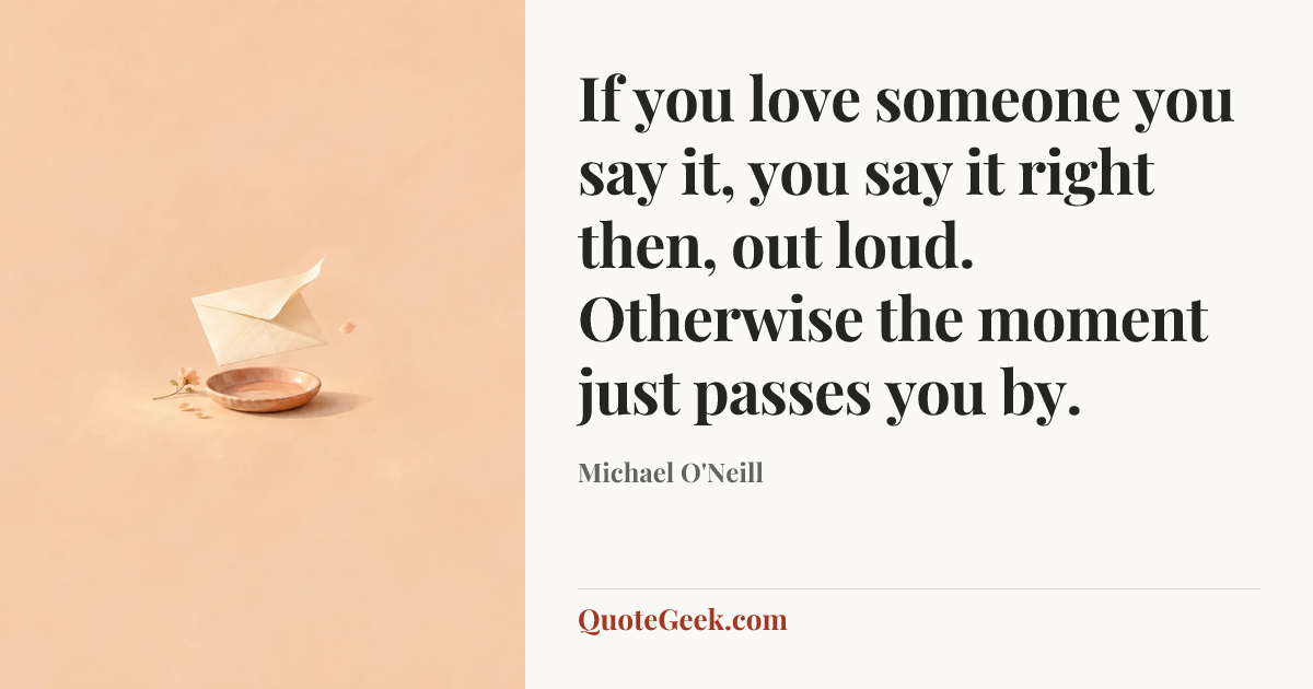 “If you love someone you say it, you say it right then, out loud. Otherwise the moment just passes you by.” — Michael O'Neill. Illustrated QuoteGeek card.