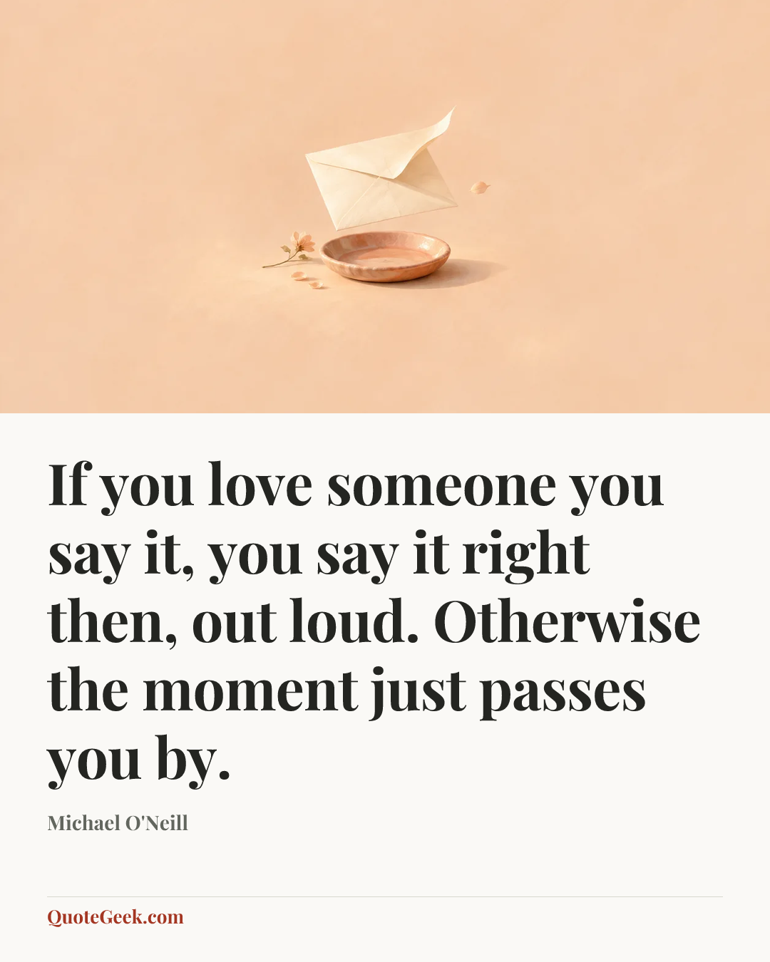 “If you love someone you say it, you say it right then, out loud. Otherwise the moment just passes you by.” — Michael O'Neill. Illustrated QuoteGeek card.