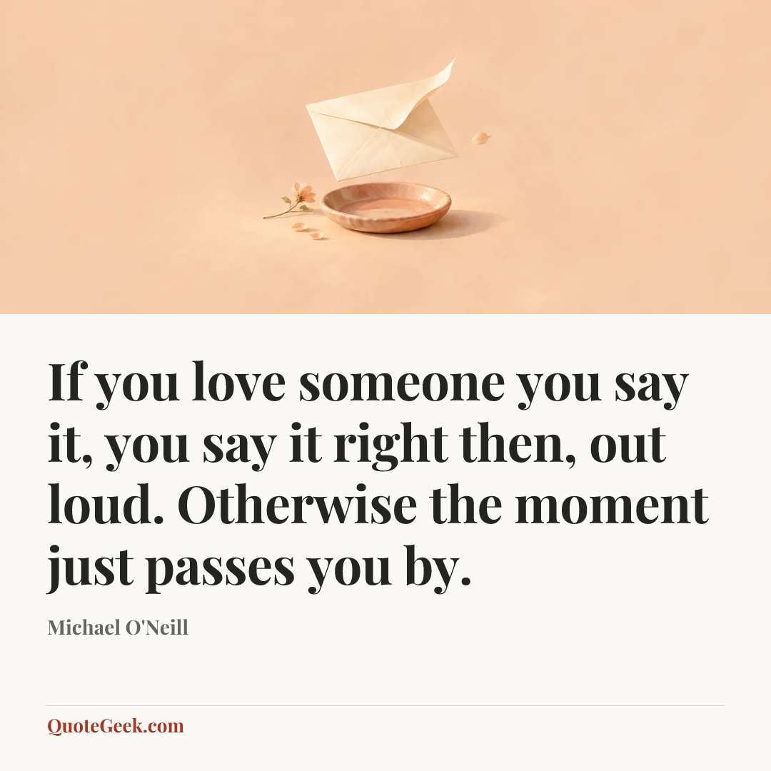 “If you love someone you say it, you say it right then, out loud. Otherwise the moment just passes you by.” — Michael O'Neill. Illustrated QuoteGeek card.
