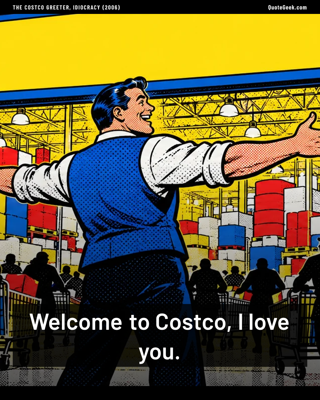 “Welcome to Costco, I love you.” — The Costco greeter, Idiocracy (2006). Illustrated QuoteGeek card.