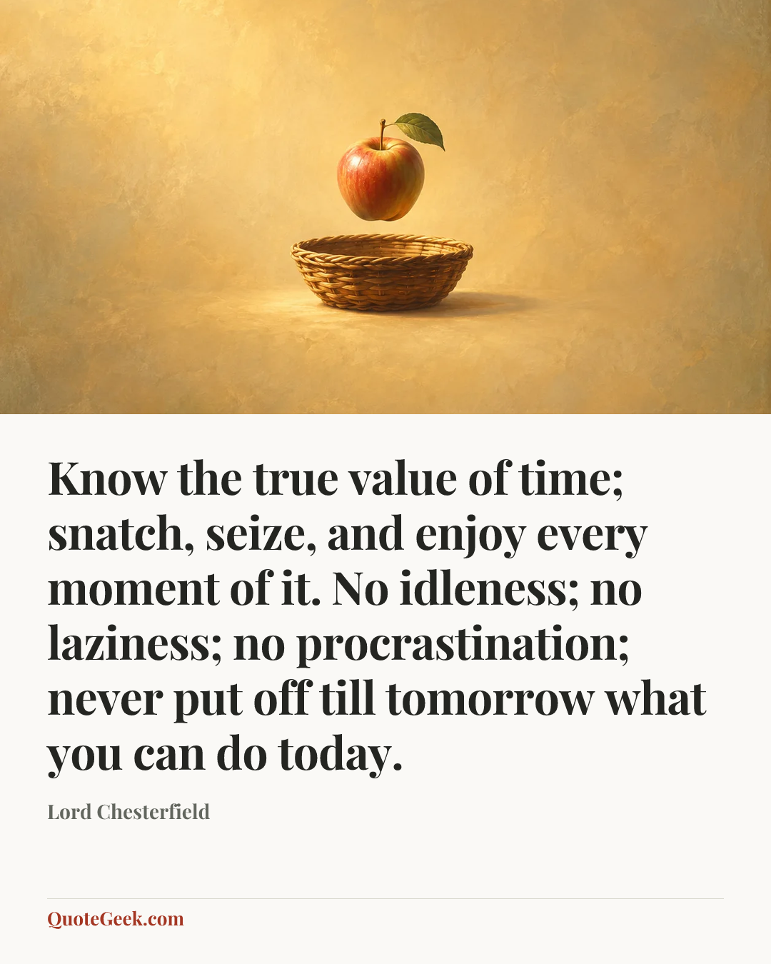 “Know the true value of time; snatch, seize, and enjoy every moment of it. No idleness; no laziness; no procrastination; never put off till tomorrow what you can do today.” — Lord Chesterfield. Illustrated QuoteGeek card.