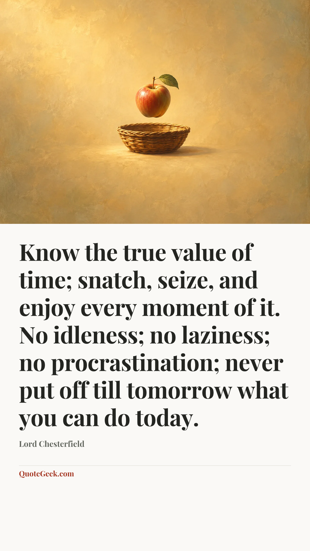 “Know the true value of time; snatch, seize, and enjoy every moment of it. No idleness; no laziness; no procrastination; never put off till tomorrow what you can do today.” — Lord Chesterfield. Illustrated QuoteGeek card.