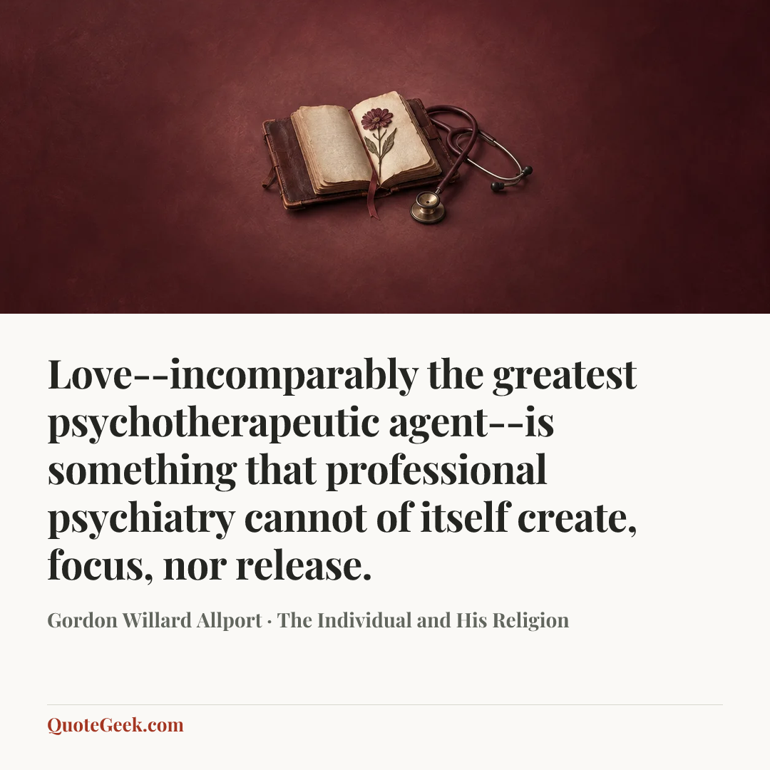 “Love--incomparably the greatest psychotherapeutic agent--is something that professional psychiatry cannot of itself create, focus, nor release.” — Gordon Willard Allport · The Individual and His Religion. Illustrated QuoteGeek card.