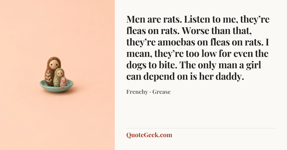 “Men are rats. Listen to me, they’re fleas on rats. Worse than that, they’re amoebas on fleas on rats. I mean, they’re too low for even the dogs to bite. The only man a girl can depend on is her daddy.” — Frenchy · Grease. Illustrated QuoteGeek card.
