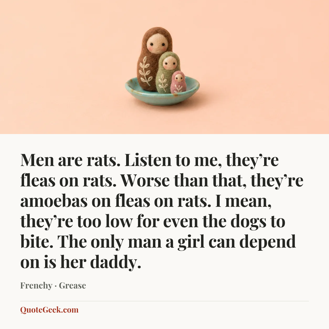 “Men are rats. Listen to me, they’re fleas on rats. Worse than that, they’re amoebas on fleas on rats. I mean, they’re too low for even the dogs to bite. The only man a girl can depend on is her daddy.” — Frenchy · Grease. Illustrated QuoteGeek card.
