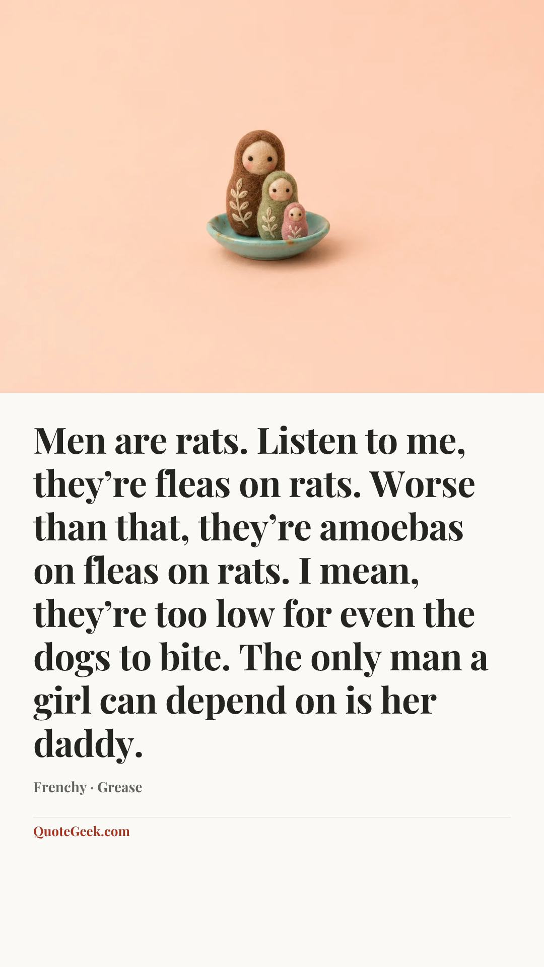 “Men are rats. Listen to me, they’re fleas on rats. Worse than that, they’re amoebas on fleas on rats. I mean, they’re too low for even the dogs to bite. The only man a girl can depend on is her daddy.” — Frenchy · Grease. Illustrated QuoteGeek card.