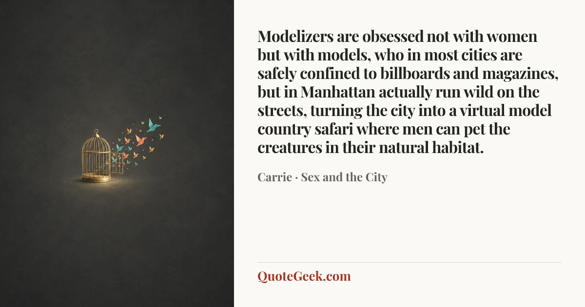“Modelizers are obsessed not with women but with models, who in most cities are safely confined to billboards and magazines, but in Manhattan actually run wild on the streets, turning the city into a virtual model country safari where men can pet the creatures in their natural habitat.” — Carrie · Sex and the City. Illustrated QuoteGeek card.