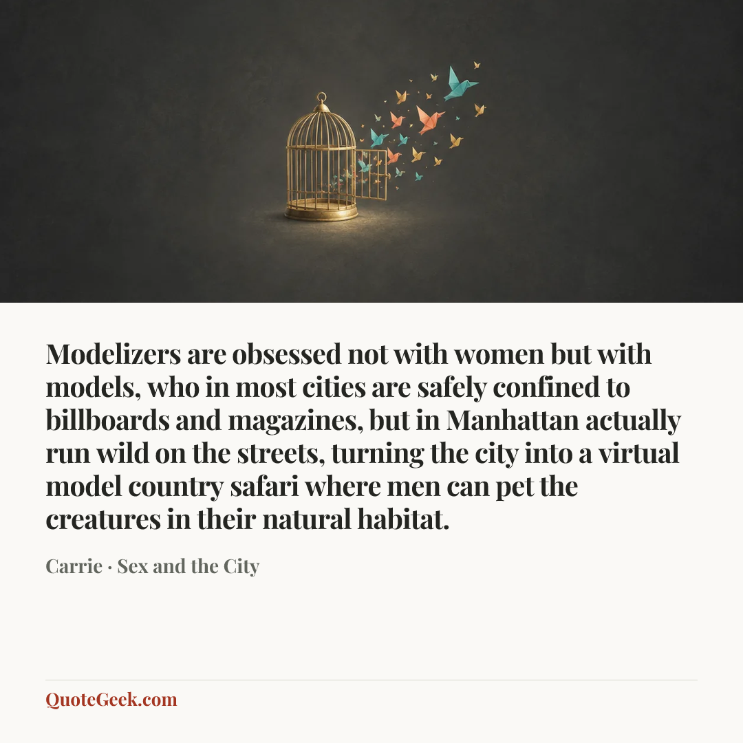 “Modelizers are obsessed not with women but with models, who in most cities are safely confined to billboards and magazines, but in Manhattan actually run wild on the streets, turning the city into a virtual model country safari where men can pet the creatures in their natural habitat.” — Carrie · Sex and the City. Illustrated QuoteGeek card.