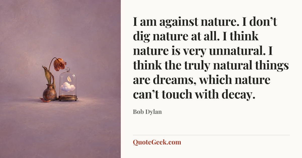 “I am against nature. I don’t dig nature at all. I think nature is very unnatural. I think the truly natural things are dreams, which nature can’t touch with decay.” — Bob Dylan. Illustrated QuoteGeek card.