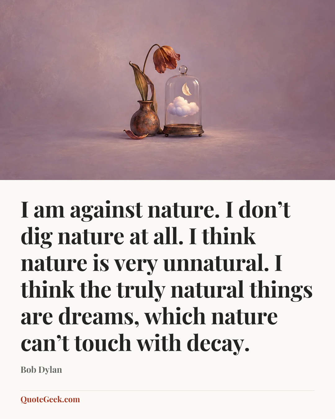 “I am against nature. I don’t dig nature at all. I think nature is very unnatural. I think the truly natural things are dreams, which nature can’t touch with decay.” — Bob Dylan. Illustrated QuoteGeek card.