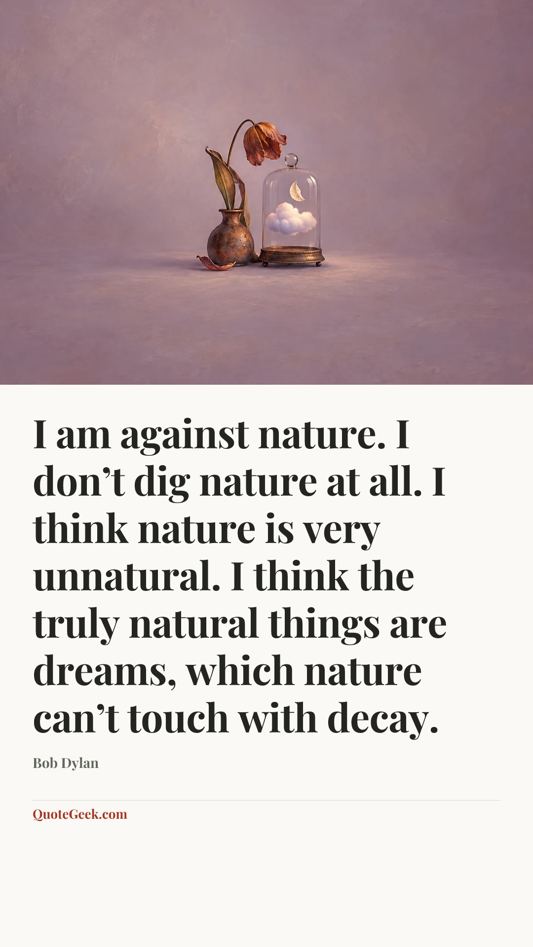 “I am against nature. I don’t dig nature at all. I think nature is very unnatural. I think the truly natural things are dreams, which nature can’t touch with decay.” — Bob Dylan. Illustrated QuoteGeek card.