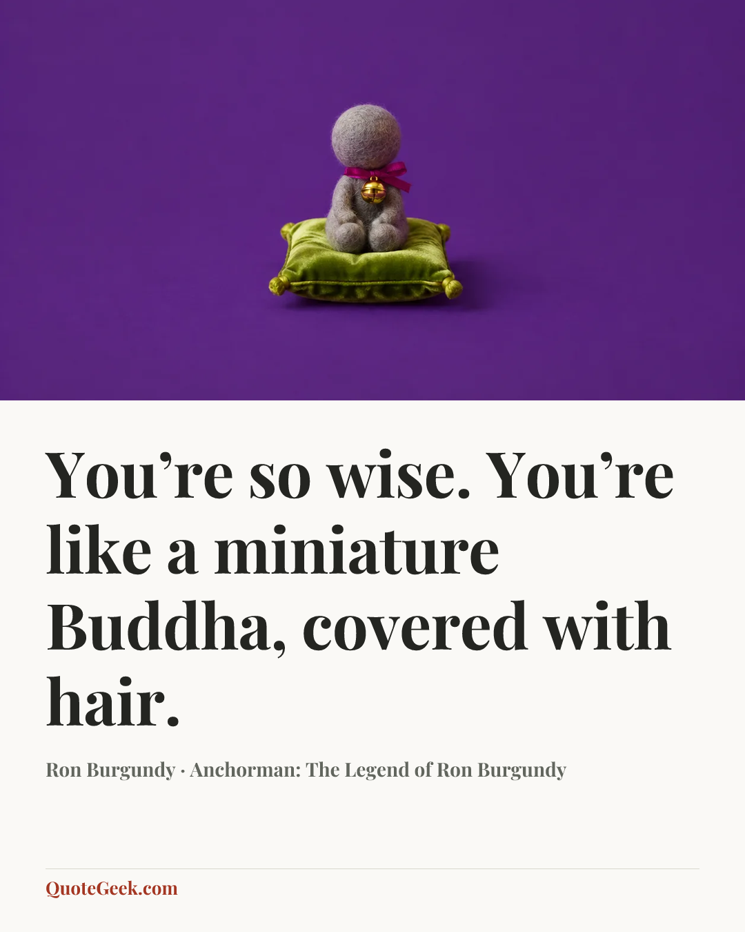 “You’re so wise. You’re like a miniature Buddha, covered with hair.” — Ron Burgundy · Anchorman: The Legend of Ron Burgundy. Illustrated QuoteGeek card.