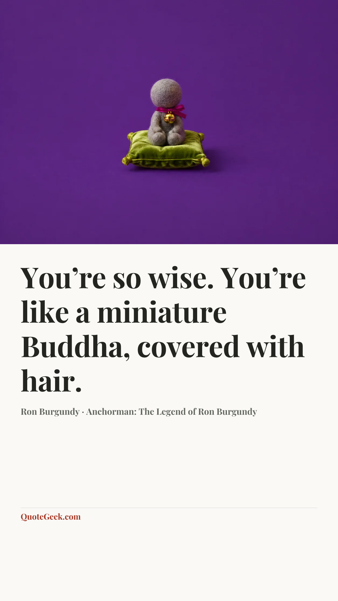 “You’re so wise. You’re like a miniature Buddha, covered with hair.” — Ron Burgundy · Anchorman: The Legend of Ron Burgundy. Illustrated QuoteGeek card.