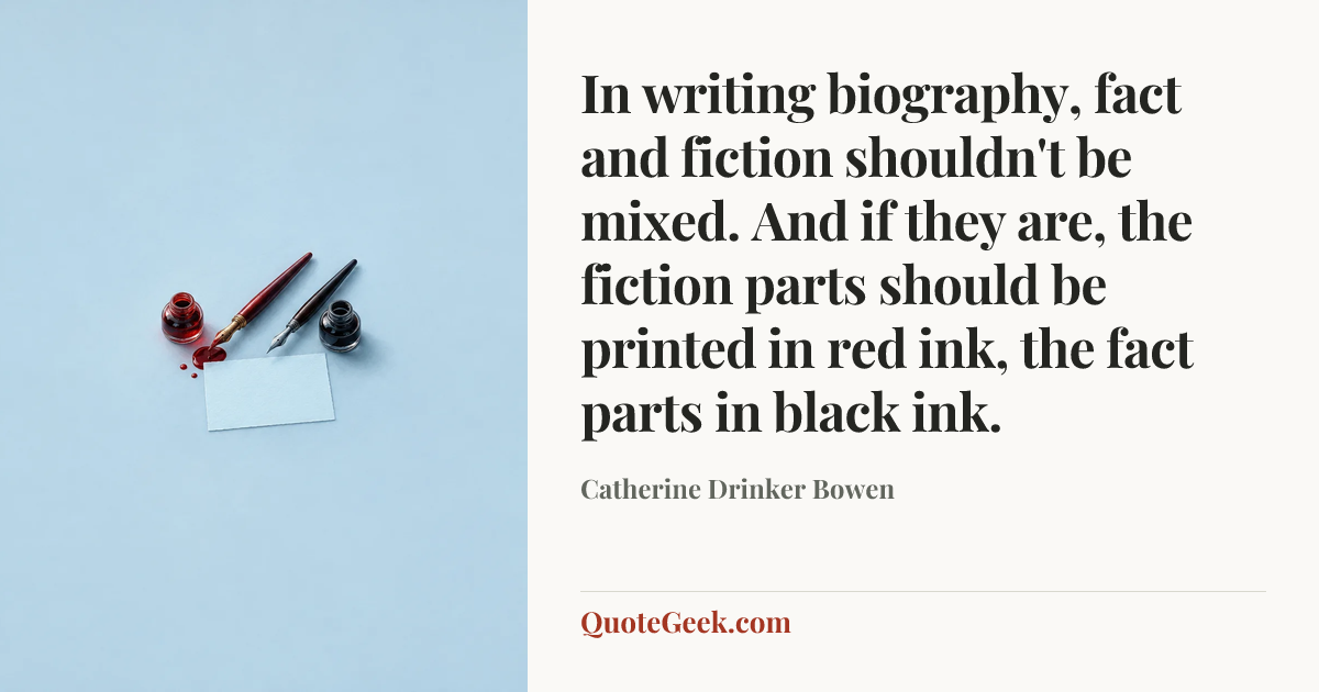 “In writing biography, fact and fiction shouldn't be mixed. And if they are, the fiction parts should be printed in red ink, the fact parts in black ink.” — Catherine Drinker Bowen. Illustrated QuoteGeek card.