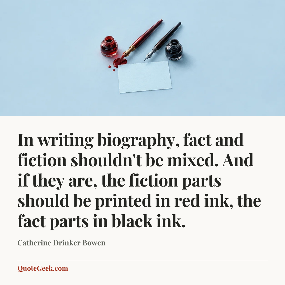 “In writing biography, fact and fiction shouldn't be mixed. And if they are, the fiction parts should be printed in red ink, the fact parts in black ink.” — Catherine Drinker Bowen. Illustrated QuoteGeek card.