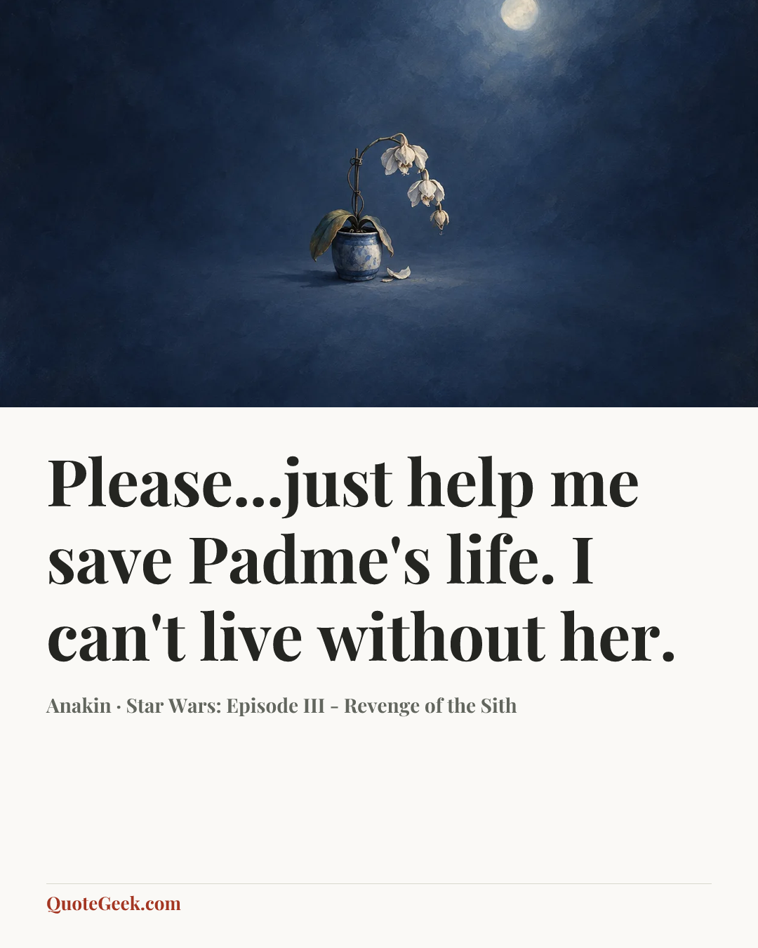 “Please...just help me save Padme's life. I can't live without her.” — Anakin · Star Wars: Episode III - Revenge of the Sith. Illustrated QuoteGeek card.