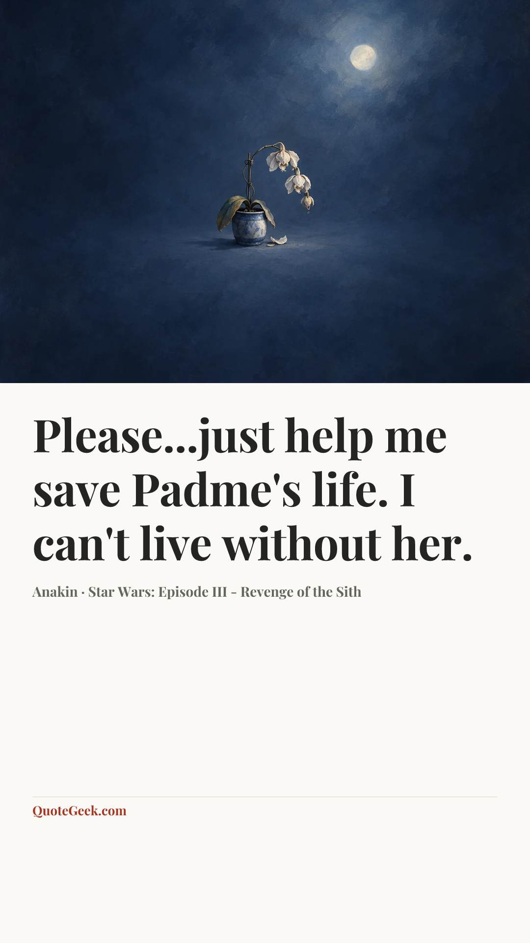 “Please...just help me save Padme's life. I can't live without her.” — Anakin · Star Wars: Episode III - Revenge of the Sith. Illustrated QuoteGeek card.