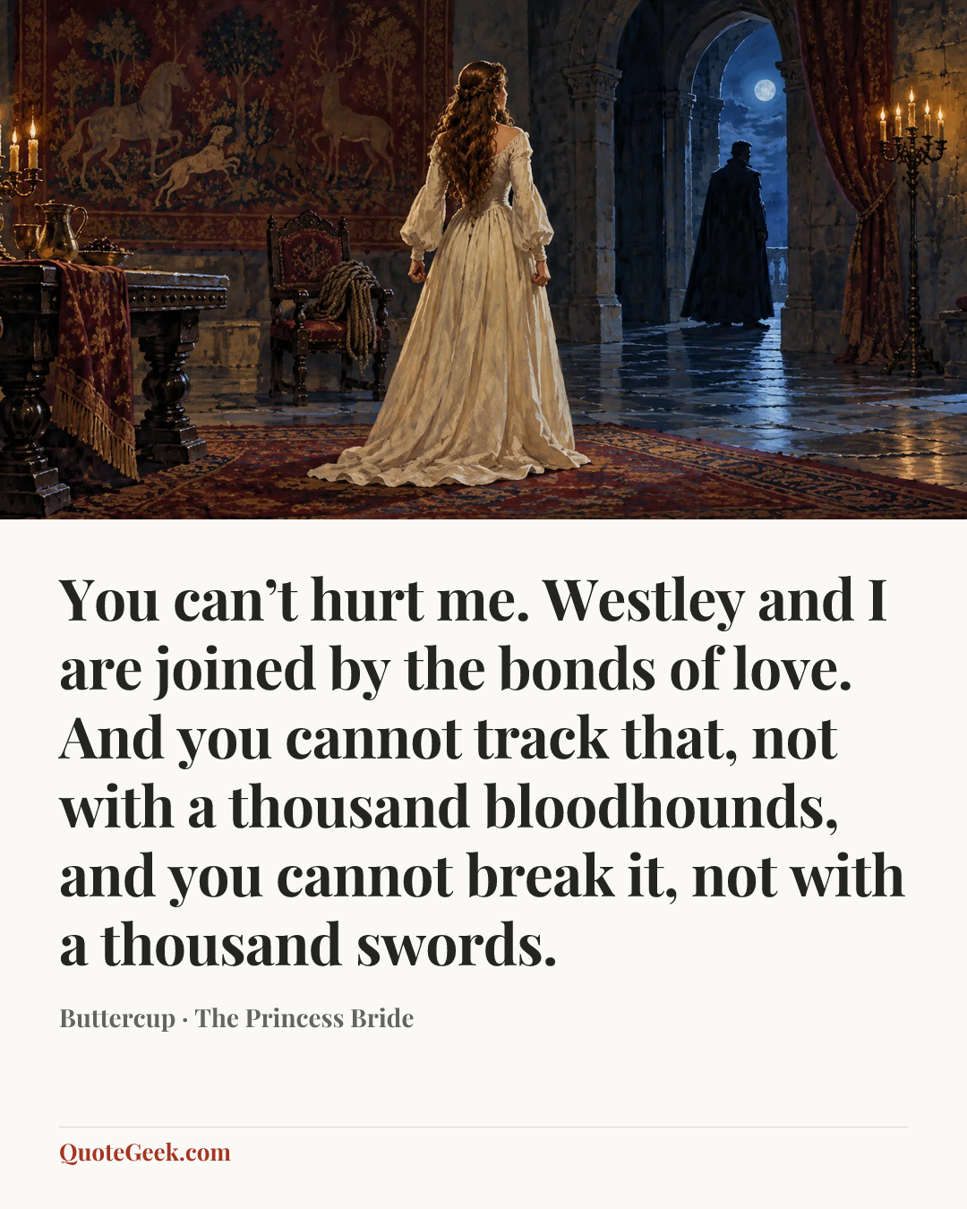 “You can’t hurt me. Westley and I are joined by the bonds of love. And you cannot track that, not with a thousand bloodhounds, and you cannot break it, not with a thousand swords.” — Buttercup · The Princess Bride. Illustrated QuoteGeek card.