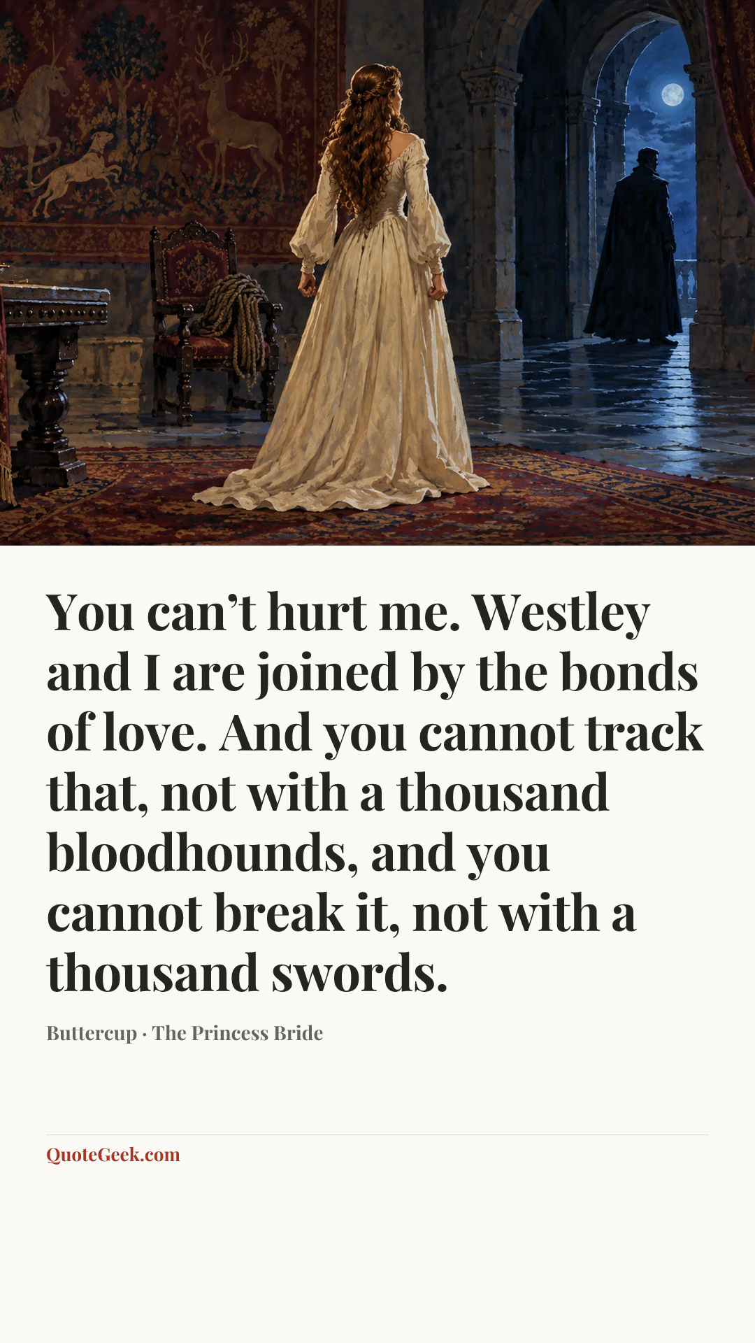 “You can’t hurt me. Westley and I are joined by the bonds of love. And you cannot track that, not with a thousand bloodhounds, and you cannot break it, not with a thousand swords.” — Buttercup · The Princess Bride. Illustrated QuoteGeek card.