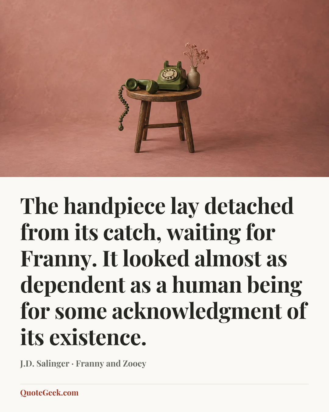 “The handpiece lay detached from its catch, waiting for Franny. It looked almost as dependent as a human being for some acknowledgment of its existence.” — J.D. Salinger · Franny and Zooey. Illustrated QuoteGeek card.