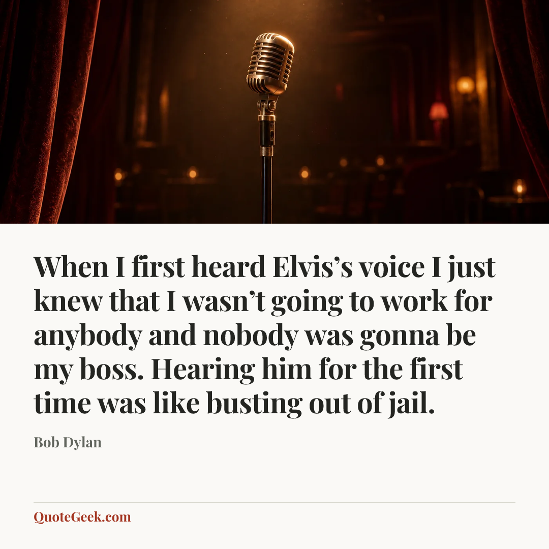 “When I first heard Elvis’s voice I just knew that I wasn’t going to work for anybody and nobody was gonna be my boss. Hearing him for the first time was like busting out of jail.” — Bob Dylan. Illustrated QuoteGeek card.
