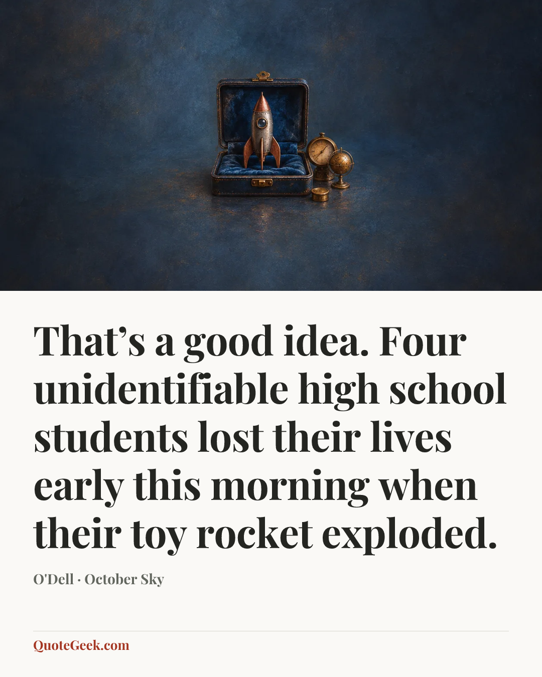 “That’s a good idea. Four unidentifiable high school students lost their lives early this morning when their toy rocket exploded.” — O'Dell · October Sky. Illustrated QuoteGeek card.