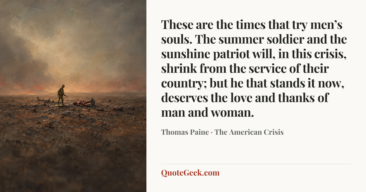 “These are the times that try men’s souls. The summer soldier and the sunshine patriot will, in this crisis, shrink from the service of their country; but he that stands it now, deserves the love and thanks of man and woman.” — Thomas Paine · The American Crisis. Illustrated QuoteGeek card.