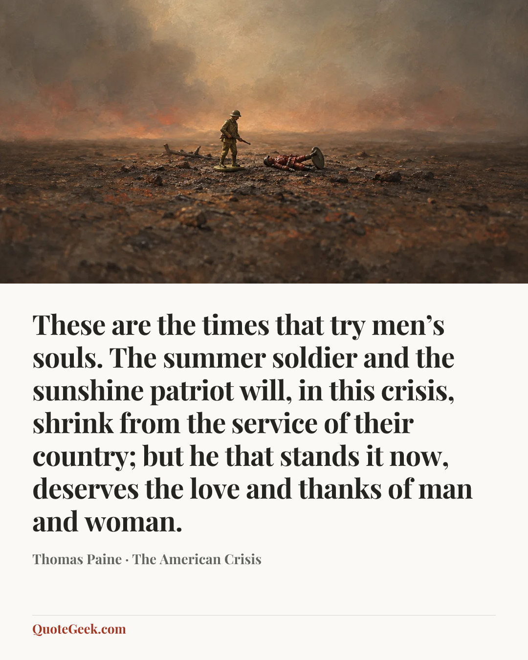 “These are the times that try men’s souls. The summer soldier and the sunshine patriot will, in this crisis, shrink from the service of their country; but he that stands it now, deserves the love and thanks of man and woman.” — Thomas Paine · The American Crisis. Illustrated QuoteGeek card.