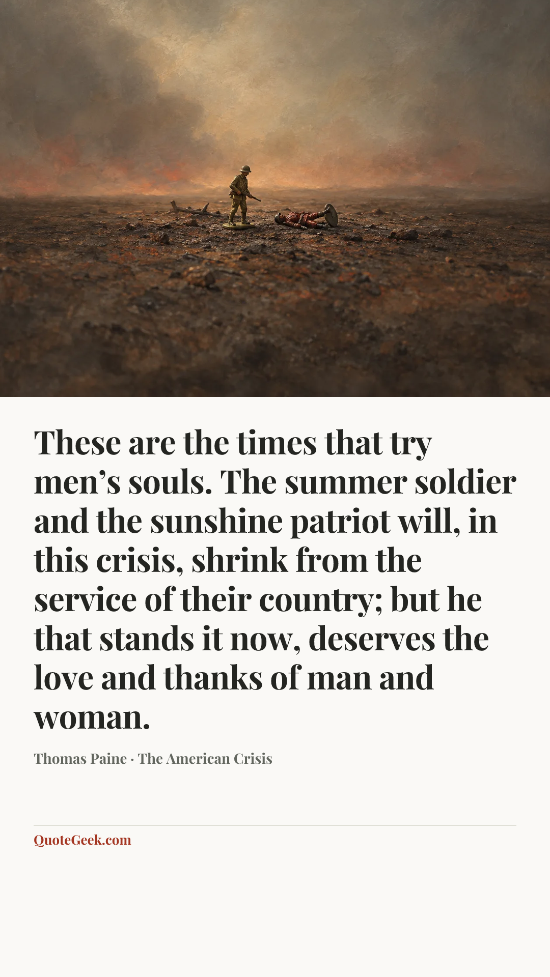 “These are the times that try men’s souls. The summer soldier and the sunshine patriot will, in this crisis, shrink from the service of their country; but he that stands it now, deserves the love and thanks of man and woman.” — Thomas Paine · The American Crisis. Illustrated QuoteGeek card.