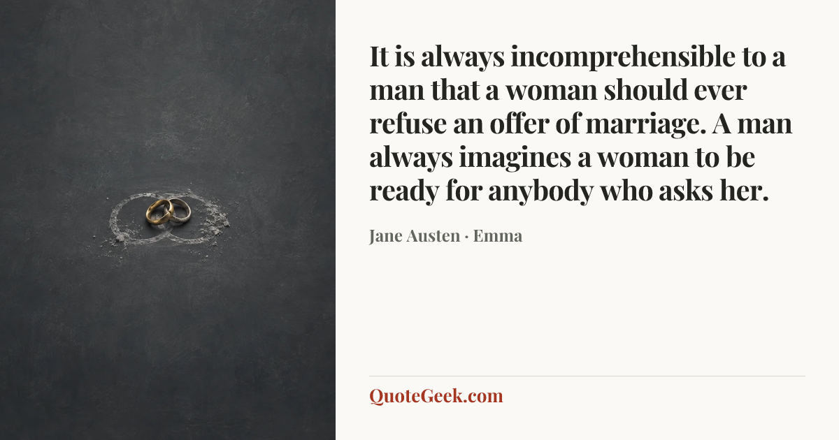 “It is always incomprehensible to a man that a woman should ever refuse an offer of marriage. A man always imagines a woman to be ready for anybody who asks her.” — Jane Austen · Emma. Illustrated QuoteGeek card.