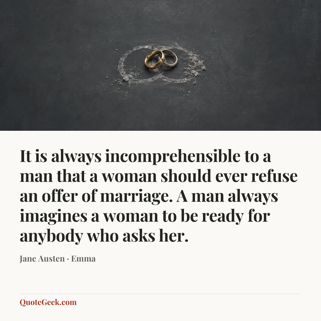 “It is always incomprehensible to a man that a woman should ever refuse an offer of marriage. A man always imagines a woman to be ready for anybody who asks her.” — Jane Austen · Emma. Illustrated QuoteGeek card.