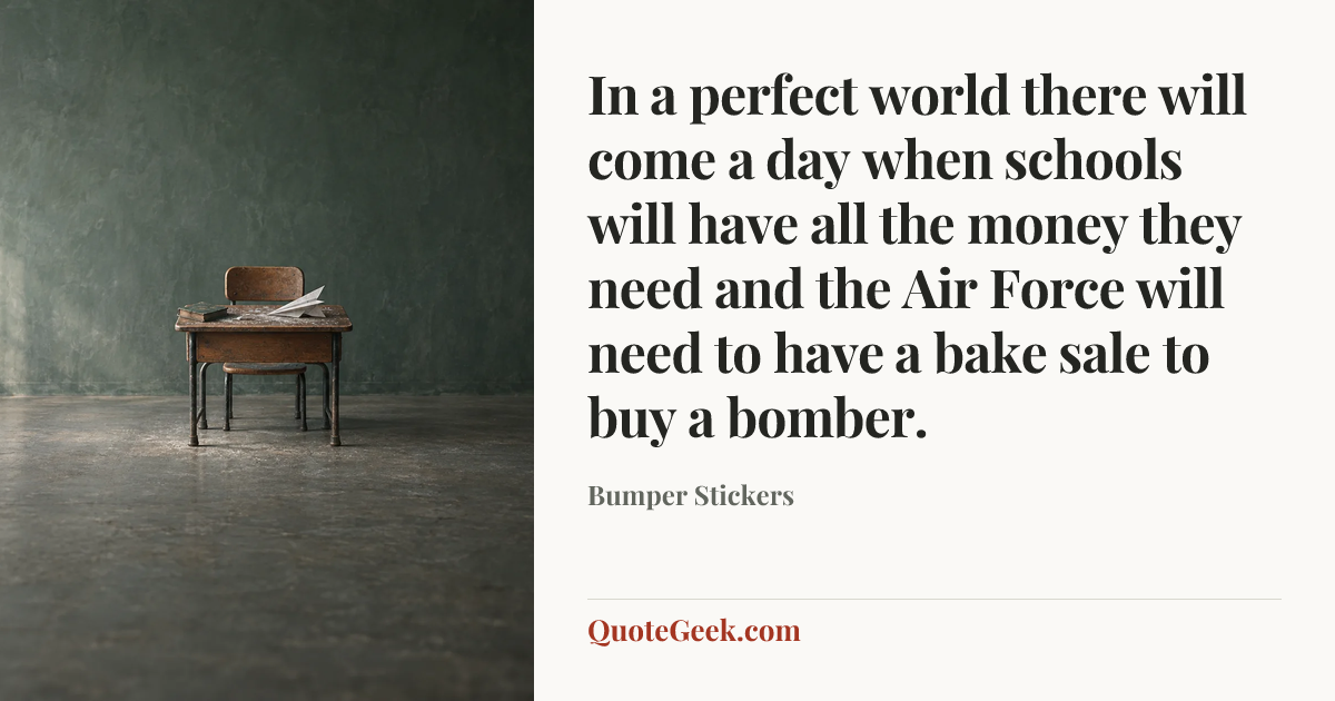 “In a perfect world there will come a day when schools will have all the money they need and the Air Force will need to have a bake sale to buy a bomber.” — Bumper Stickers. Illustrated QuoteGeek card.