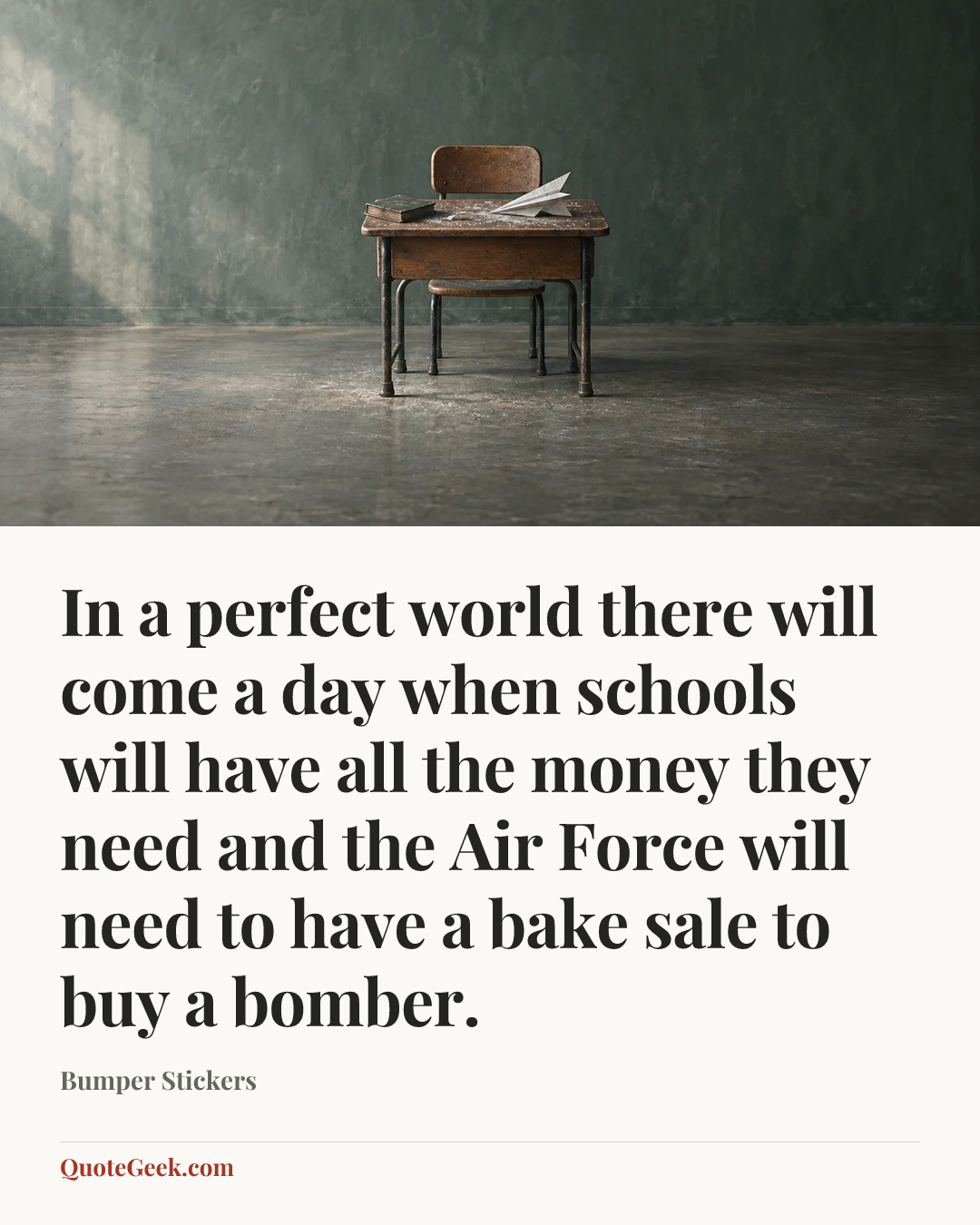“In a perfect world there will come a day when schools will have all the money they need and the Air Force will need to have a bake sale to buy a bomber.” — Bumper Stickers. Illustrated QuoteGeek card.