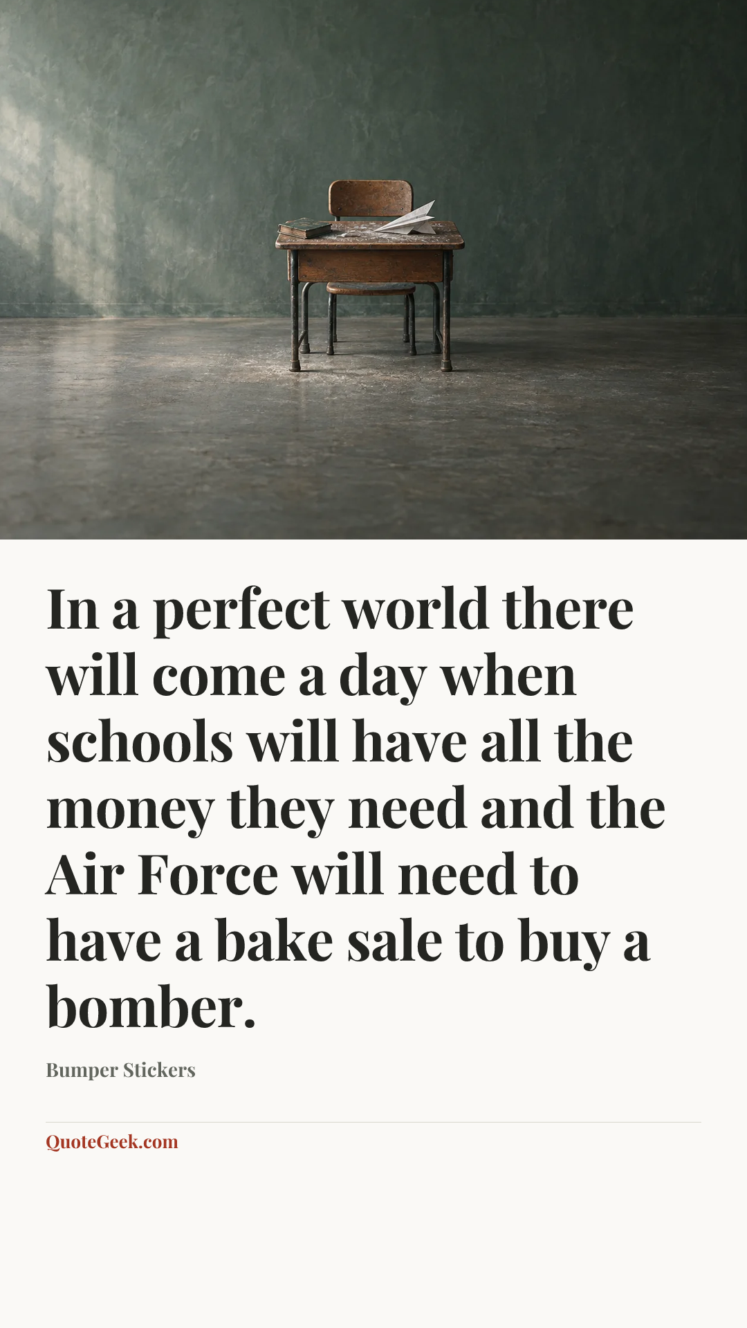 “In a perfect world there will come a day when schools will have all the money they need and the Air Force will need to have a bake sale to buy a bomber.” — Bumper Stickers. Illustrated QuoteGeek card.