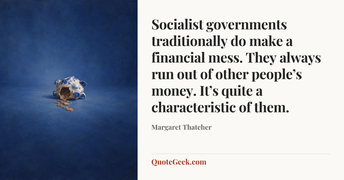 “Socialist governments traditionally do make a financial mess. They always run out of other people’s money. It’s quite a characteristic of them.” — Margaret Thatcher. Illustrated QuoteGeek card.