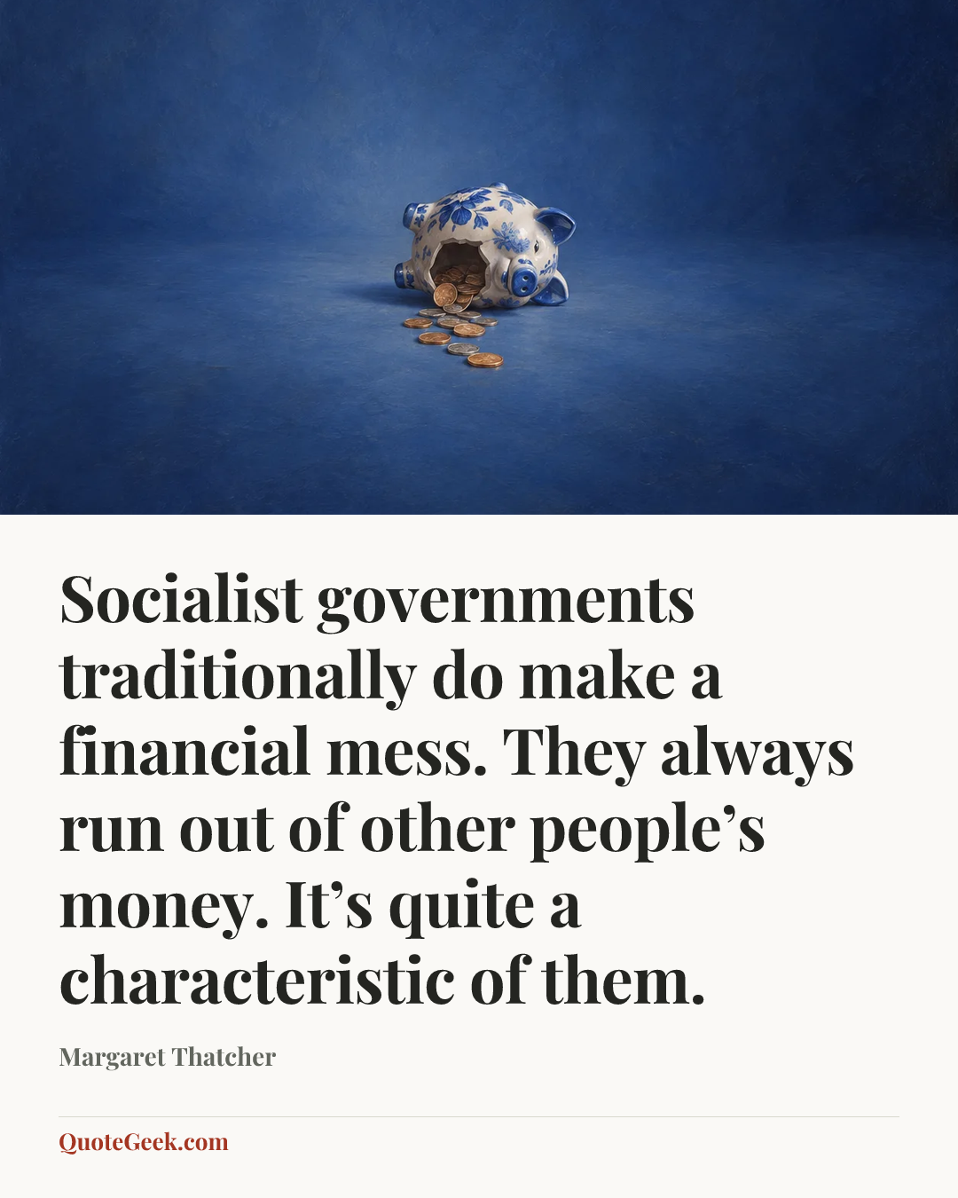 “Socialist governments traditionally do make a financial mess. They always run out of other people’s money. It’s quite a characteristic of them.” — Margaret Thatcher. Illustrated QuoteGeek card.