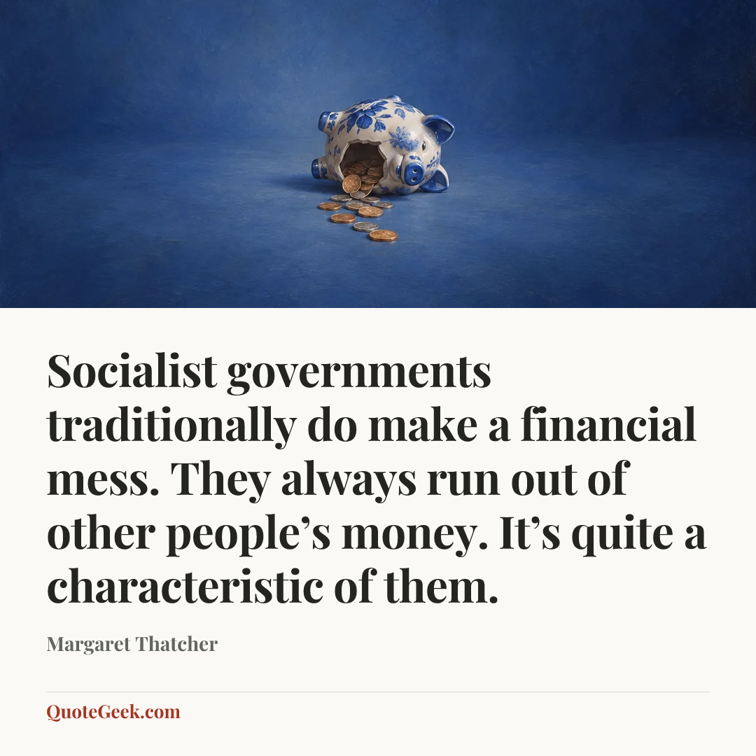 “Socialist governments traditionally do make a financial mess. They always run out of other people’s money. It’s quite a characteristic of them.” — Margaret Thatcher. Illustrated QuoteGeek card.