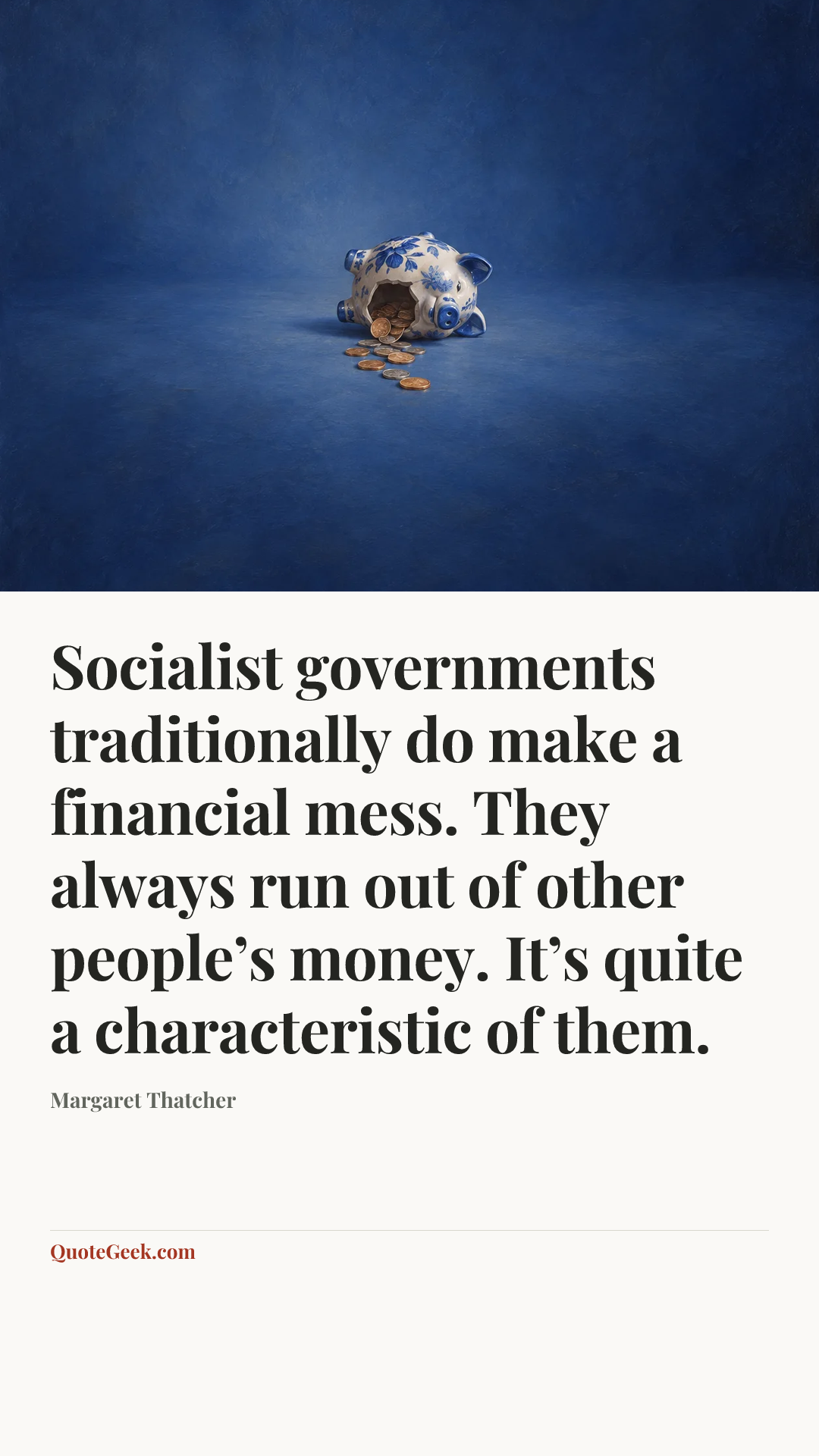 “Socialist governments traditionally do make a financial mess. They always run out of other people’s money. It’s quite a characteristic of them.” — Margaret Thatcher. Illustrated QuoteGeek card.