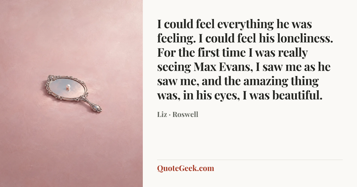 “I could feel everything he was feeling. I could feel his loneliness. For the first time I was really seeing Max Evans, I saw me as he saw me, and the amazing thing was, in his eyes, I was beautiful.” — Liz · Roswell. Illustrated QuoteGeek card.