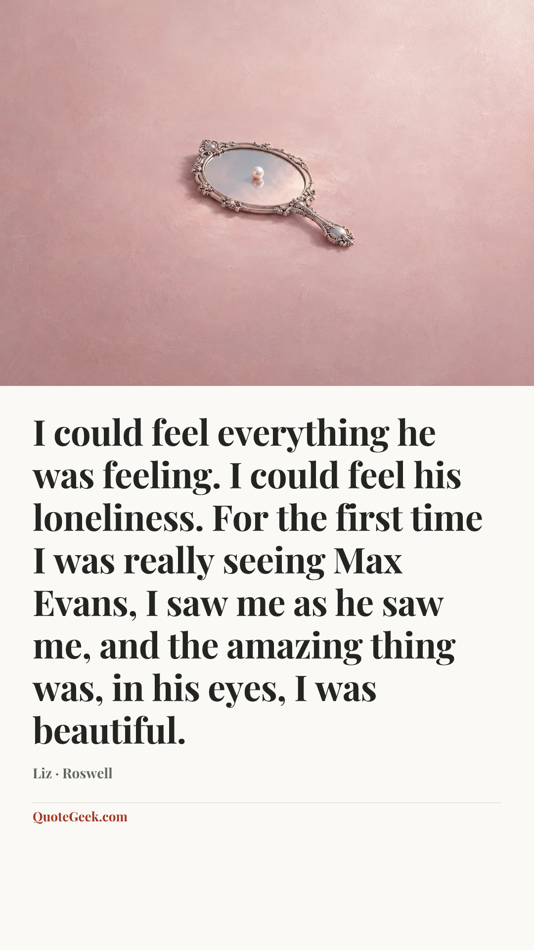 “I could feel everything he was feeling. I could feel his loneliness. For the first time I was really seeing Max Evans, I saw me as he saw me, and the amazing thing was, in his eyes, I was beautiful.” — Liz · Roswell. Illustrated QuoteGeek card.