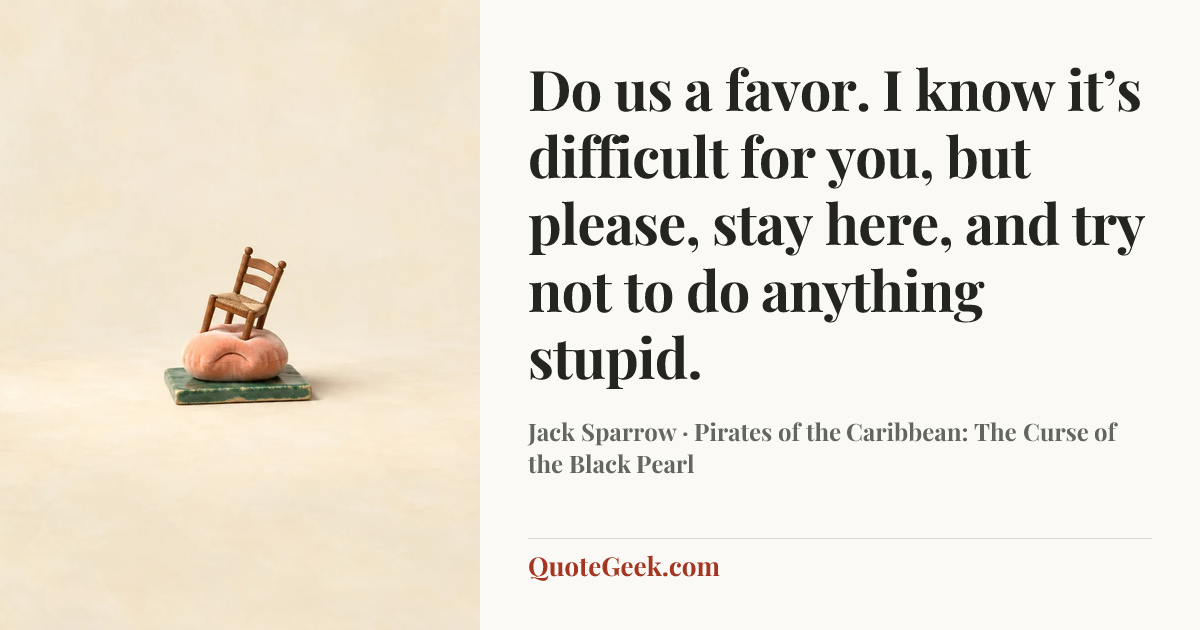 “Do us a favor. I know it’s difficult for you, but please, stay here, and try not to do anything stupid.” — Jack Sparrow · Pirates of the Caribbean: The Curse of the Black Pearl. Illustrated QuoteGeek card.