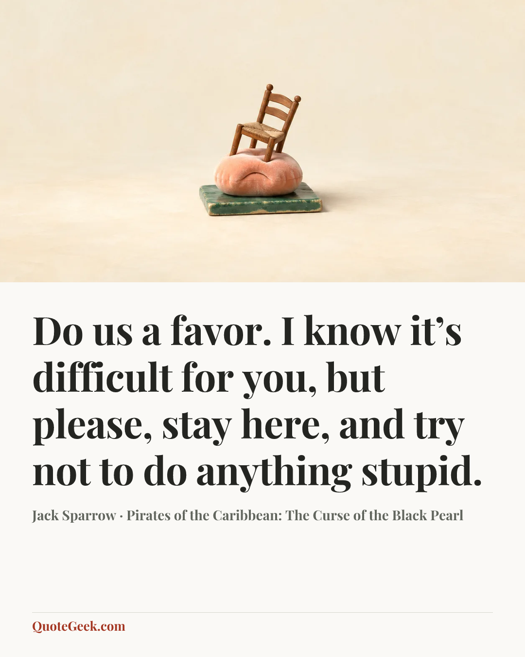 “Do us a favor. I know it’s difficult for you, but please, stay here, and try not to do anything stupid.” — Jack Sparrow · Pirates of the Caribbean: The Curse of the Black Pearl. Illustrated QuoteGeek card.
