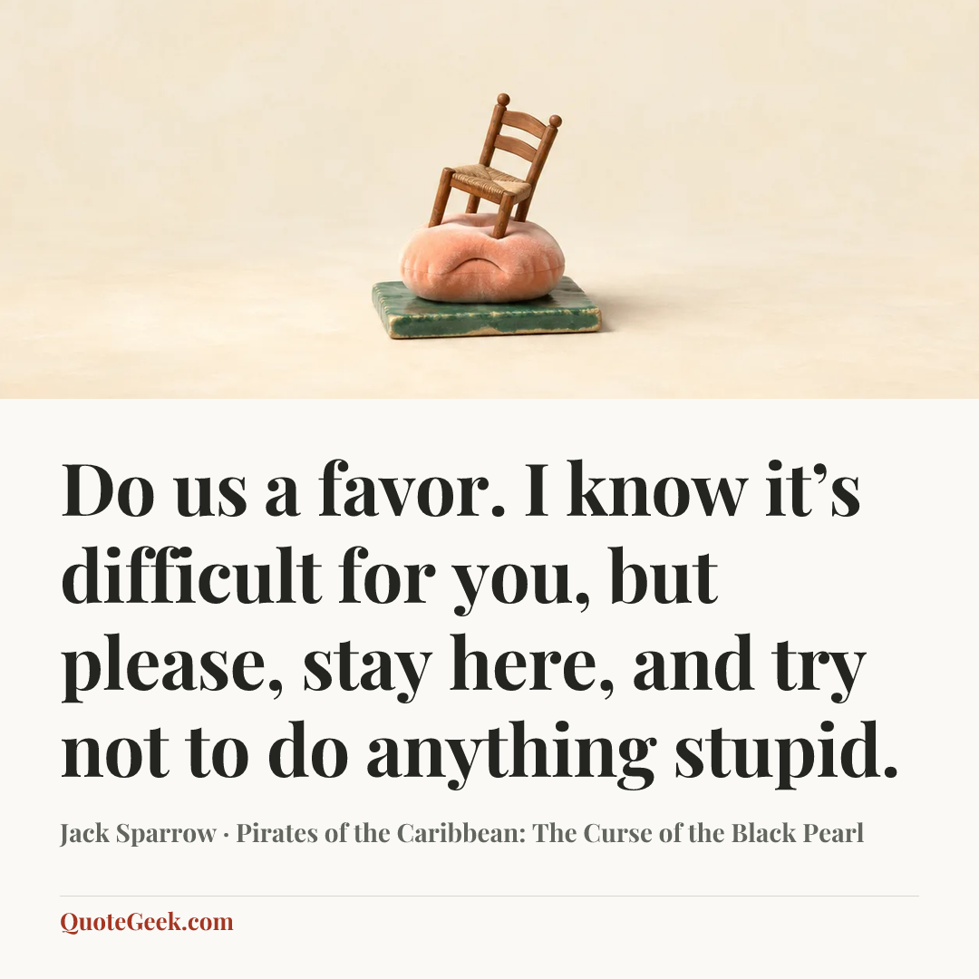 “Do us a favor. I know it’s difficult for you, but please, stay here, and try not to do anything stupid.” — Jack Sparrow · Pirates of the Caribbean: The Curse of the Black Pearl. Illustrated QuoteGeek card.