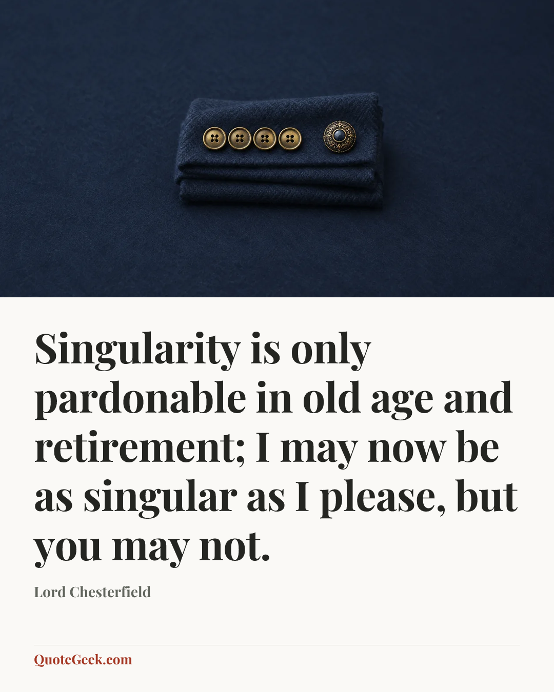 “Singularity is only pardonable in old age and retirement; I may now be as singular as I please, but you may not.” — Lord Chesterfield. Illustrated QuoteGeek card.
