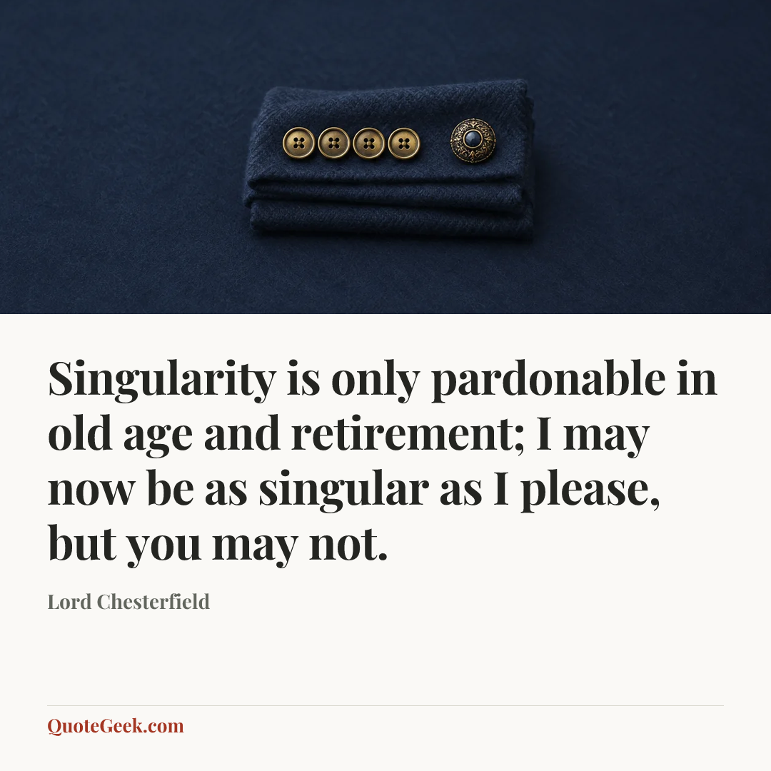 “Singularity is only pardonable in old age and retirement; I may now be as singular as I please, but you may not.” — Lord Chesterfield. Illustrated QuoteGeek card.