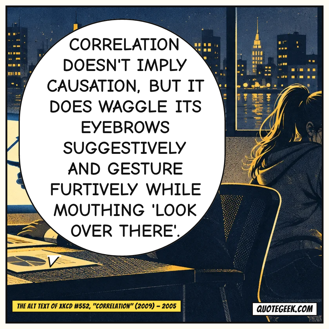 “Correlation doesn't imply causation, but it does waggle its eyebrows suggestively and gesture furtively while mouthing 'look over there'.” — The alt text of xkcd #552, "Correlation" (2009) · xkcd. Illustrated QuoteGeek card.