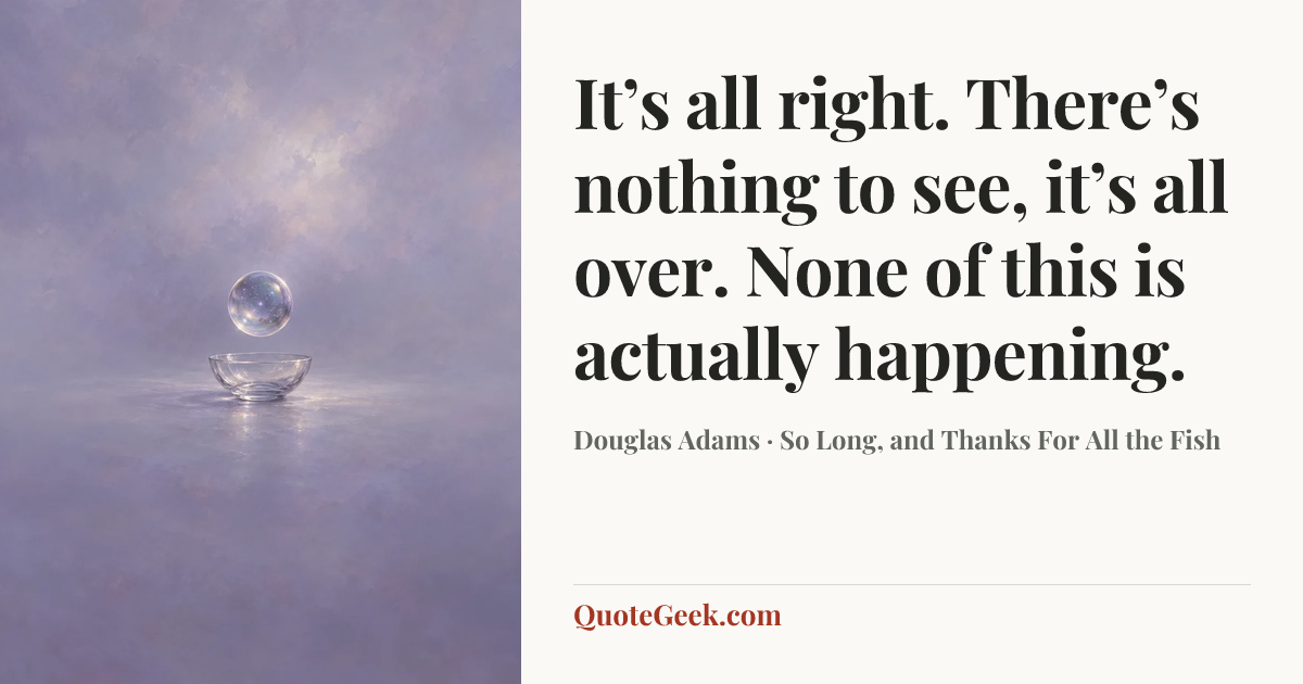 “It’s all right. There’s nothing to see, it’s all over. None of this is actually happening.” — Douglas Adams · So Long, and Thanks For All the Fish. Illustrated QuoteGeek card.
