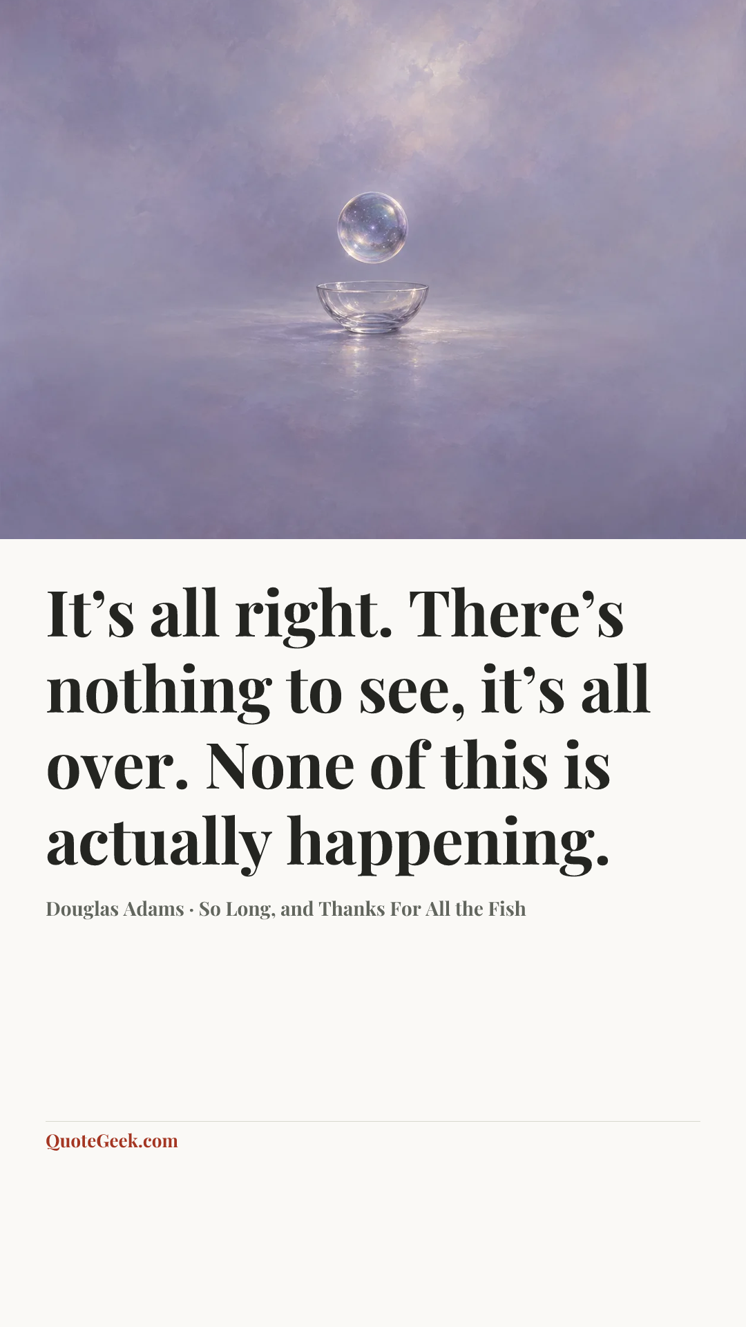 “It’s all right. There’s nothing to see, it’s all over. None of this is actually happening.” — Douglas Adams · So Long, and Thanks For All the Fish. Illustrated QuoteGeek card.