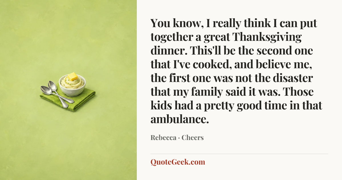 “You know, I really think I can put together a great Thanksgiving dinner. This'll be the second one that I've cooked, and believe me, the first one was not the disaster that my family said it was. Those kids had a pretty good time in that ambulance.” — Rebecca · Cheers. Illustrated QuoteGeek card.